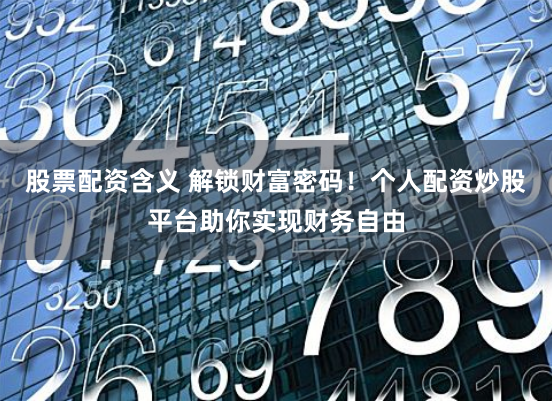 股票配资含义 解锁财富密码!个人配资炒股平台助你实现财务自由