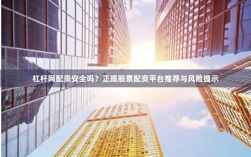 杠杆网配资安全吗?正规股票配资平台推荐与风险提示