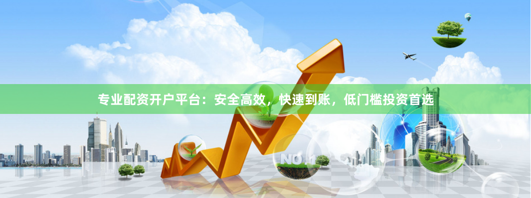 专业配资开户平台：安全高效，快速到账，低门槛投资首选