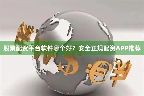 股票配资平台软件哪个好？安全正规配资APP推荐