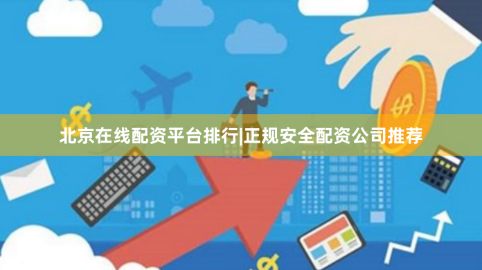 北京在线配资平台排行|正规安全配资公司推荐