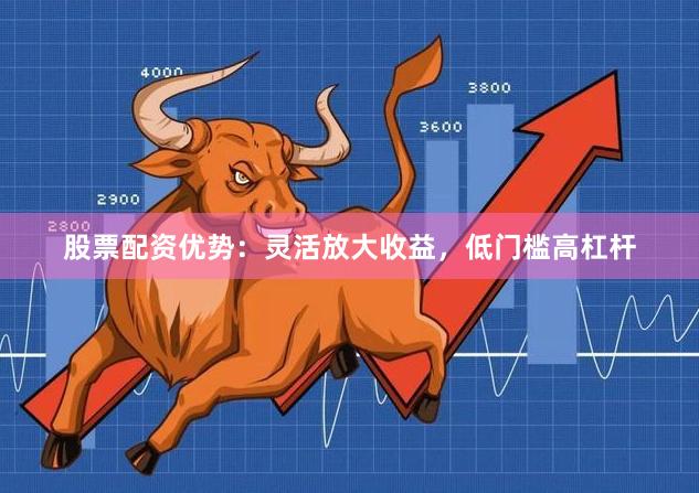 股票配资优势:灵活放大收益,低门槛高杠杆