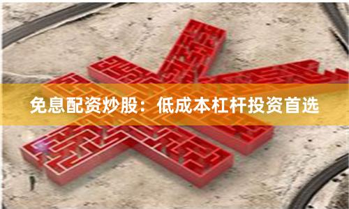 免息配资炒股：低成本杠杆投资首选