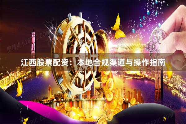 江西股票配资：本地合规渠道与操作指南