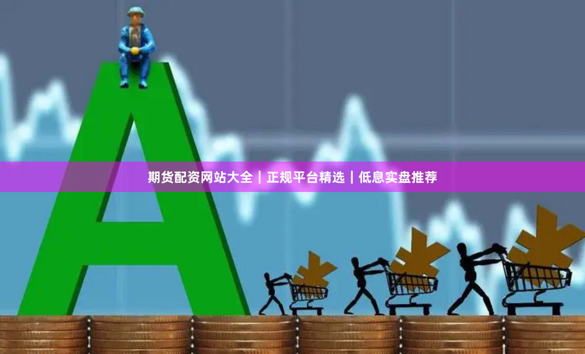 期货配资网站大全|正规平台精选|低息实盘推荐