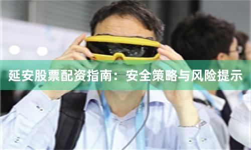 延安股票配资指南：安全策略与风险提示