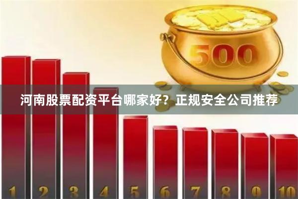 河南股票配资平台哪家好？正规安全公司推荐