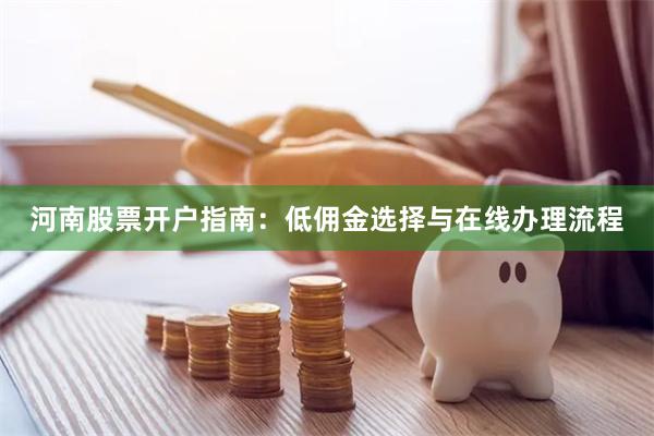 河南股票开户指南：低佣金选择与在线办理流程