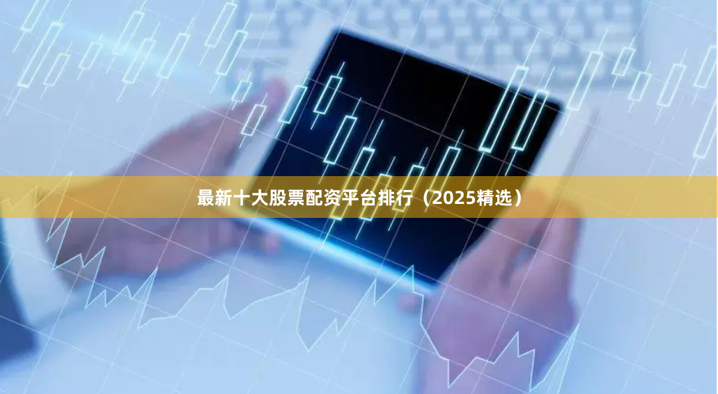 最新十大股票配资平台排行（2025精选）