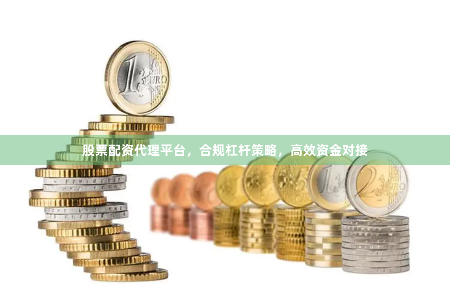 股票配资代理平台，合规杠杆策略，高效资金对接