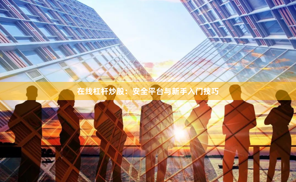 在线杠杆炒股：安全平台与新手入门技巧