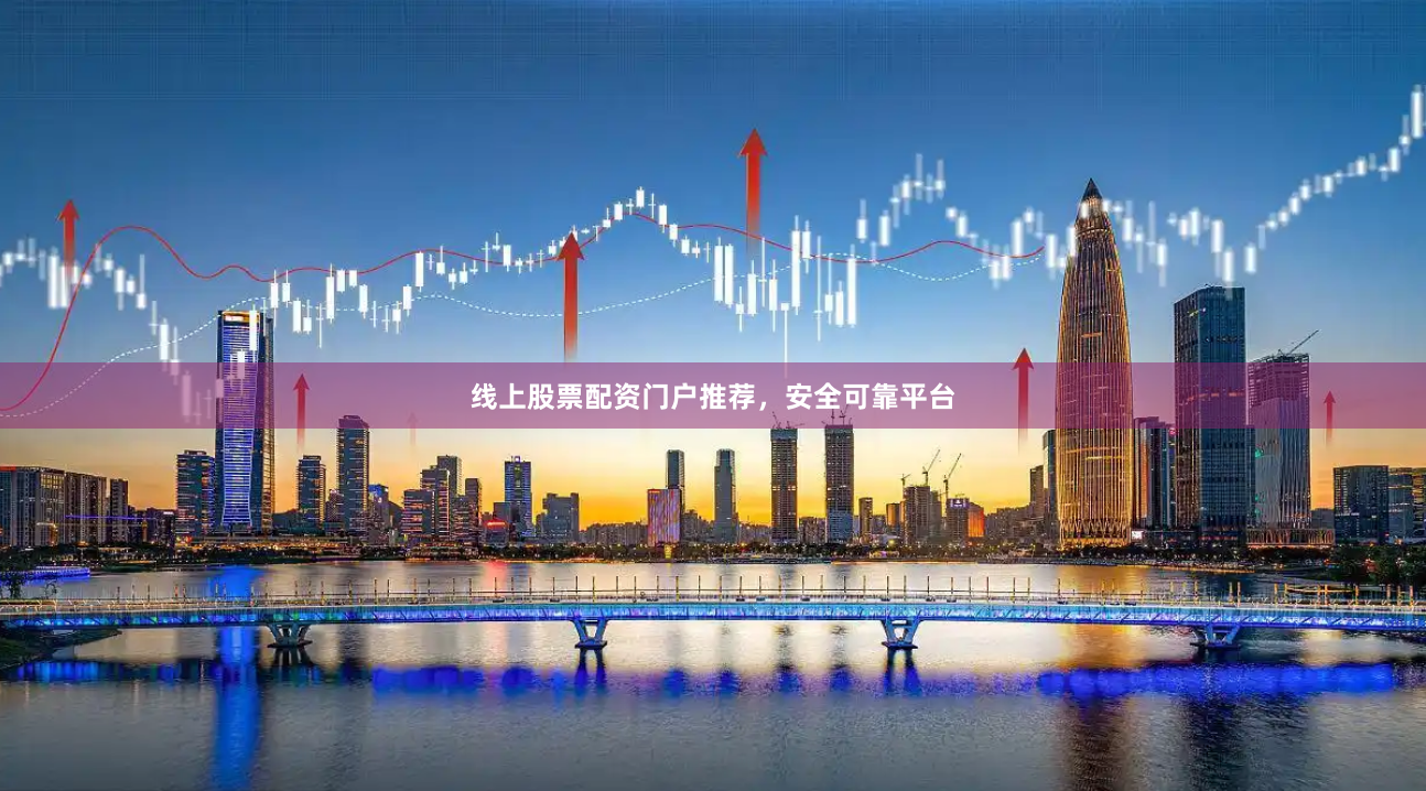 线上股票配资门户推荐，安全可靠平台