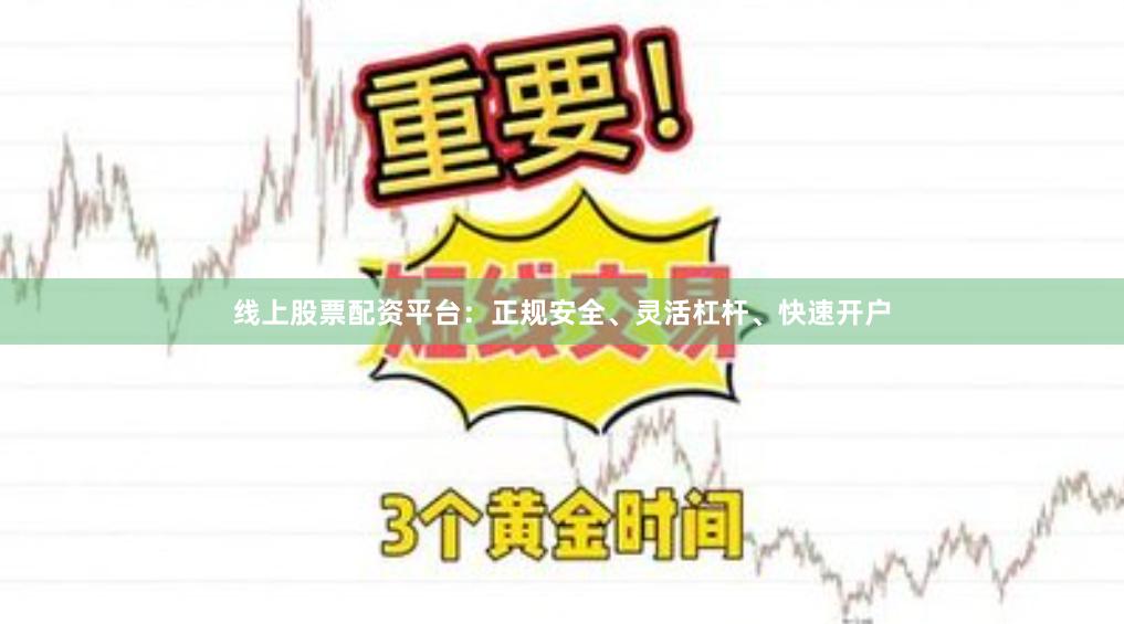 线上股票配资平台：正规安全、灵活杠杆、快速开户