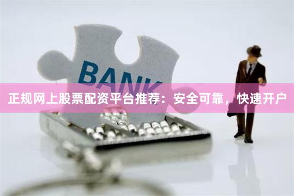 正规网上股票配资平台推荐：安全可靠，快速开户