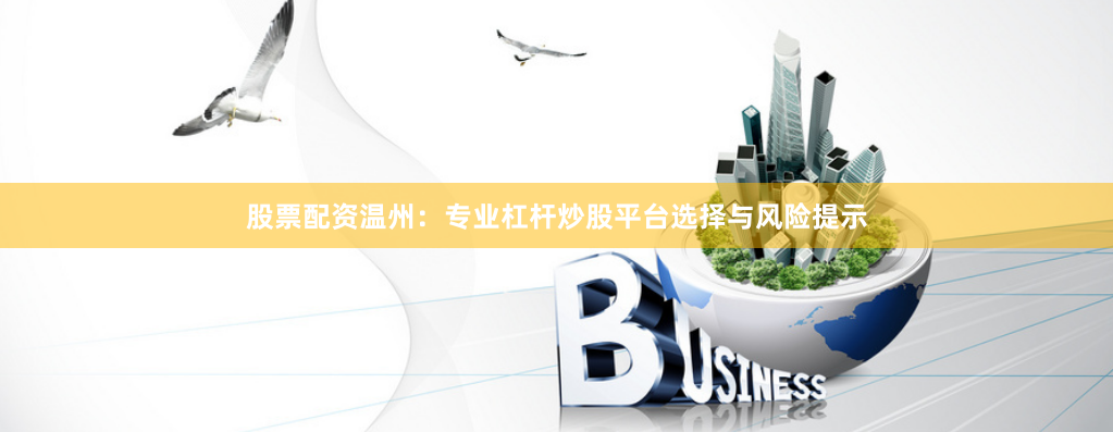 股票配资温州：专业杠杆炒股平台选择与风险提示