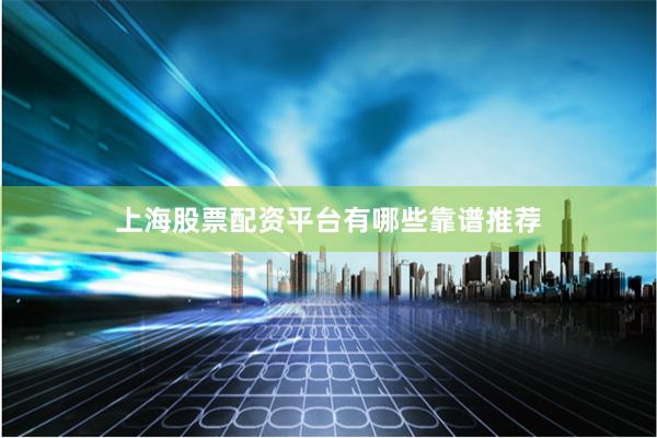 上海股票配资平台有哪些靠谱推荐