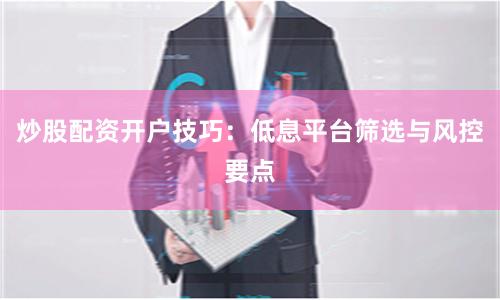 炒股配资开户技巧：低息平台筛选与风控要点