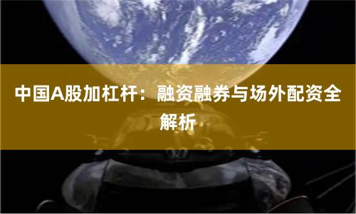 中国A股加杠杆：融资融券与场外配资全解析