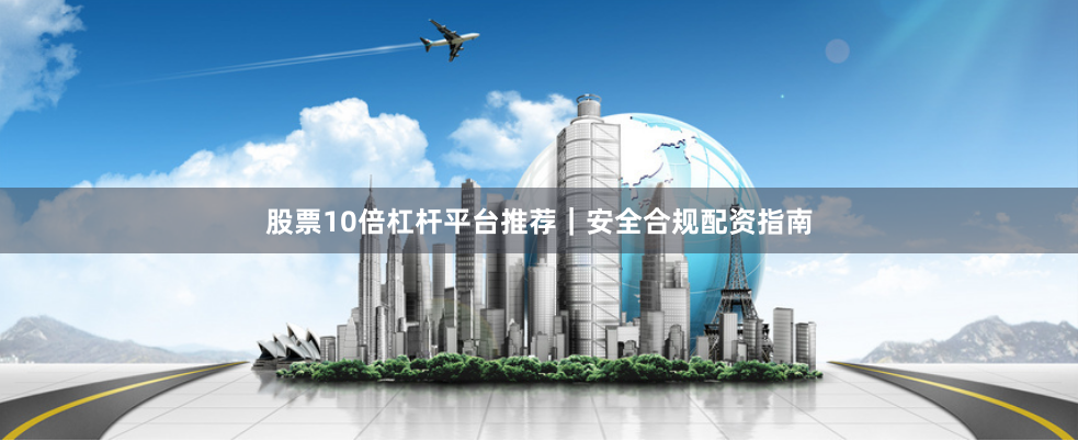 股票10倍杠杆平台推荐｜安全合规配资指南