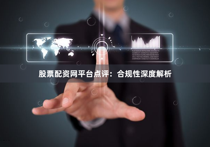 股票配资网平台点评：合规性深度解析