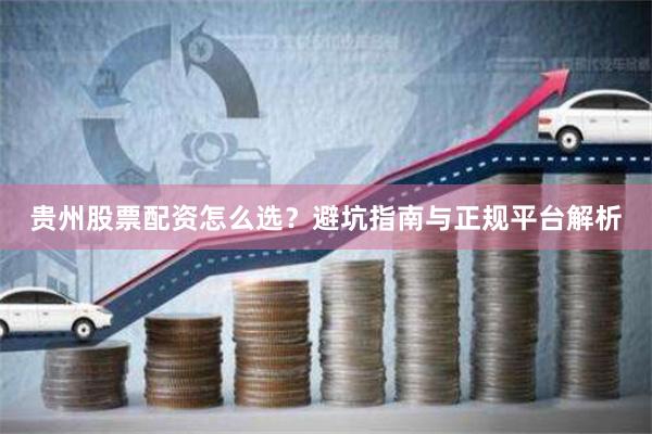 贵州股票配资怎么选？避坑指南与正规平台解析