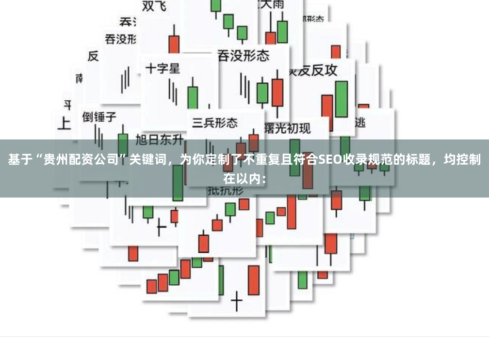 基于“贵州配资公司”关键词，为你定制了不重复且符合SEO收录规范的标题，均控制在以内：