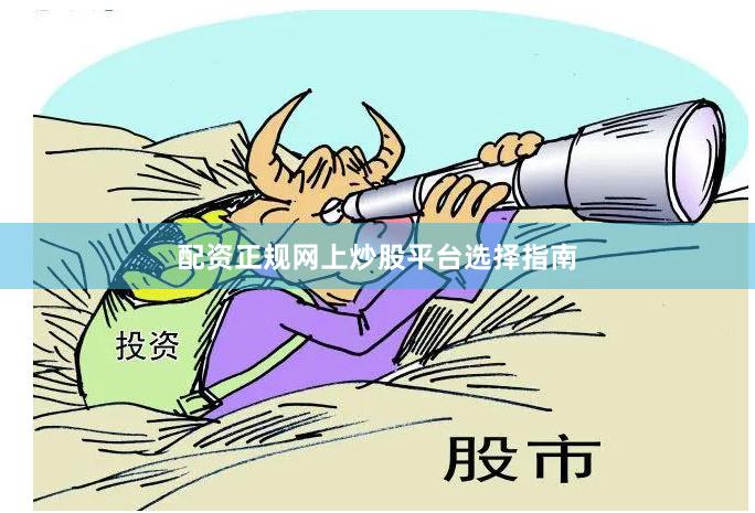 配资正规网上炒股平台选择指南