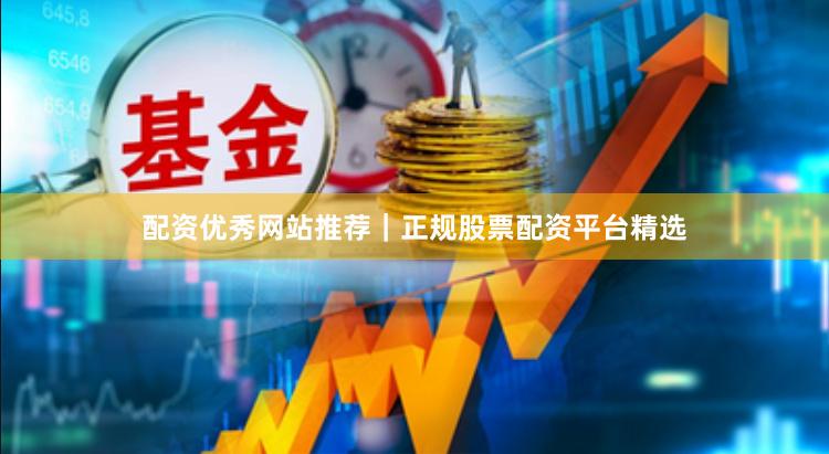 配资优秀网站推荐｜正规股票配资平台精选